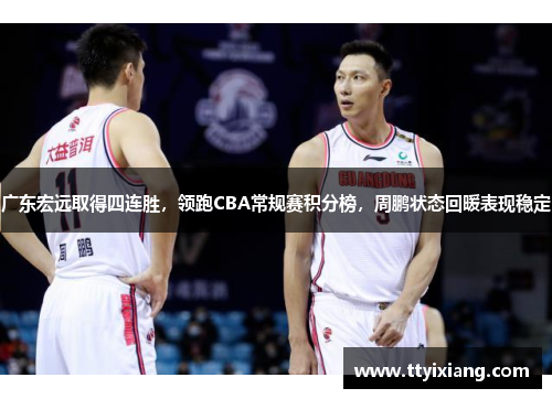 广东宏远取得四连胜,领跑CBA常规赛积分榜,周鹏状态回暖表现稳定