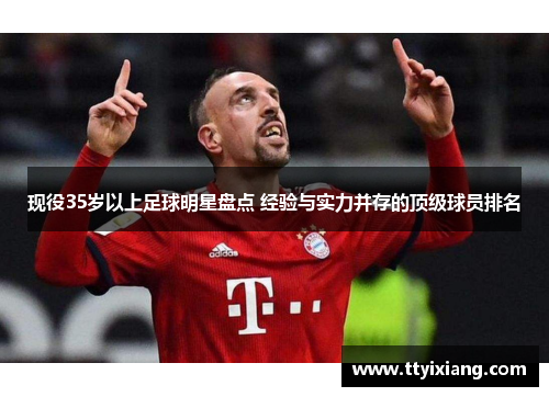 现役35岁以上足球明星盘点 经验与实力并存的顶级球员排名