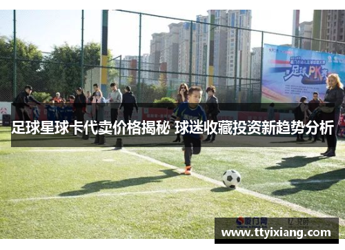 足球星球卡代卖价格揭秘 球迷收藏投资新趋势分析