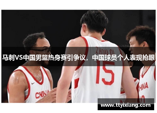 马刺VS中国男篮热身赛引争议,中国球员个人表现抢眼