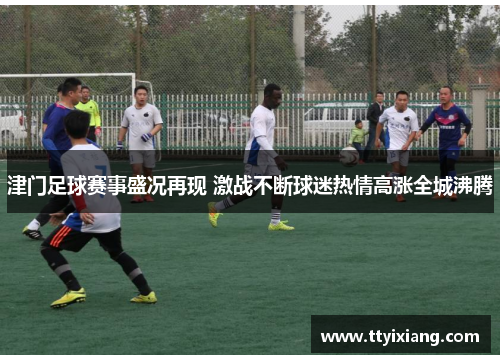 津门足球赛事盛况再现 激战不断球迷热情高涨全城沸腾