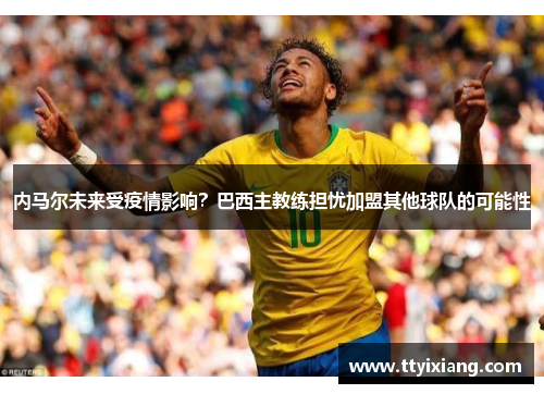 内马尔未来受疫情影响?巴西主教练担忧加盟其他球队的可能性