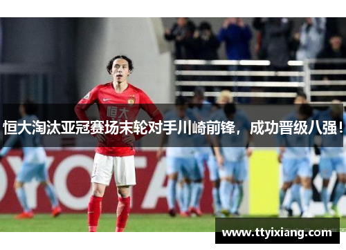 恒大淘汰亚冠赛场末轮对手川崎前锋,成功晋级八强!
